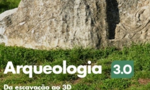 Arqueologia 3.0 – Da escavação ao 3D. Gestão, Inovação e Divulgação em Arqueolog